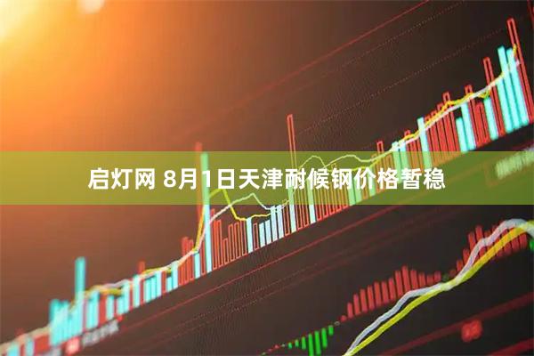 启灯网 8月1日天津耐候钢价格暂稳