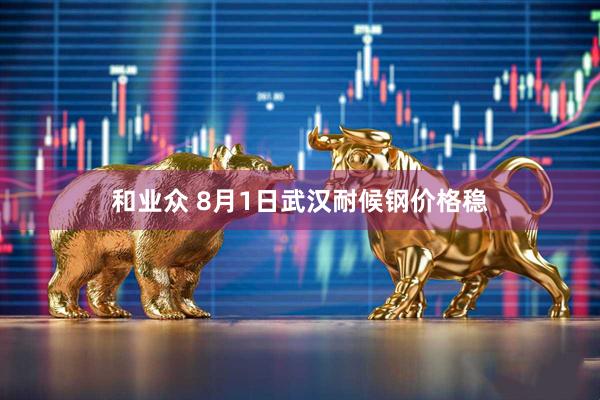 和业众 8月1日武汉耐候钢价格稳