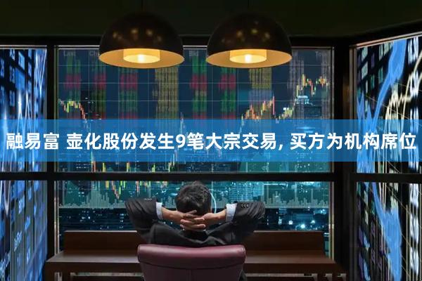 融易富 壶化股份发生9笔大宗交易, 买方为机构席位