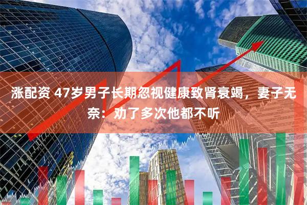 涨配资 47岁男子长期忽视健康致肾衰竭，妻子无奈：劝了多次他都不听