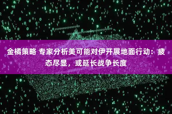 金橘策略 专家分析美可能对伊开展地面行动：疲态尽显，或延长战争长度