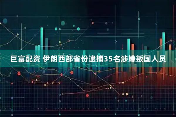 巨富配资 伊朗西部省份逮捕35名涉嫌叛国人员