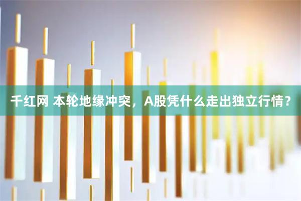 千红网 本轮地缘冲突，A股凭什么走出独立行情？