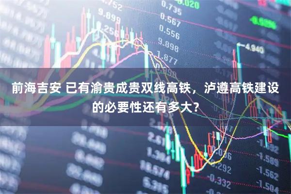前海吉安 已有渝贵成贵双线高铁，泸遵高铁建设的必要性还有多大？