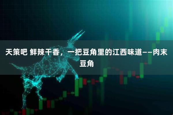 天策吧 鲜辣干香，一把豆角里的江西味道——肉末豆角