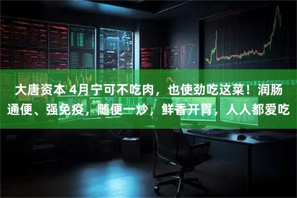 大唐资本 4月宁可不吃肉，也使劲吃这菜！润肠通便、强免疫，随便一炒，鲜香开胃，人人都爱吃