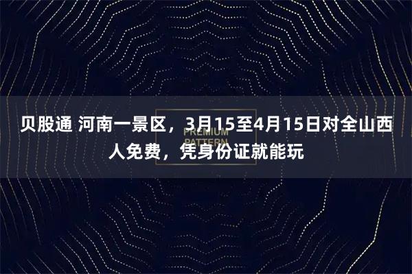 贝股通 河南一景区，3月15至4月15日对全山西人免费，凭身份证就能玩