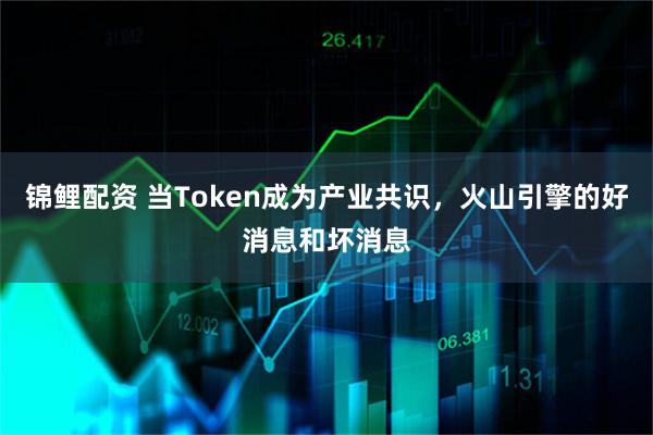 锦鲤配资 当Token成为产业共识，火山引擎的好消息和坏消息