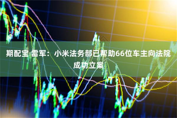 期配宝 雷军：小米法务部已帮助66位车主向法院成功立案
