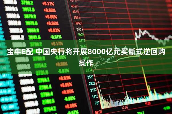 宝牛E配 中国央行将开展8000亿元买断式逆回购操作