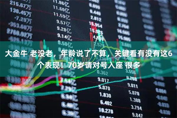 大金牛 老没老，年龄说了不算，关键看有没有这6个表现！70岁请对号入座 很多