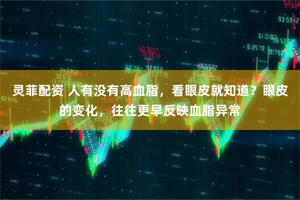 灵菲配资 人有没有高血脂，看眼皮就知道？眼皮的变化，往往更早反映血脂异常