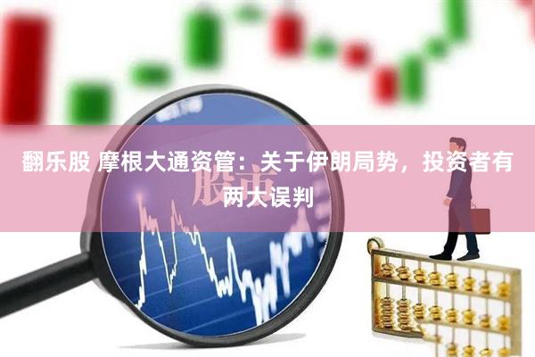 翻乐股 摩根大通资管：关于伊朗局势，投资者有两大误判