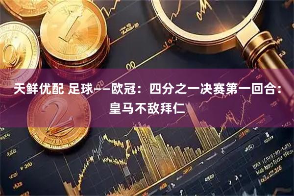 天鲜优配 足球——欧冠：四分之一决赛第一回合：皇马不敌拜仁