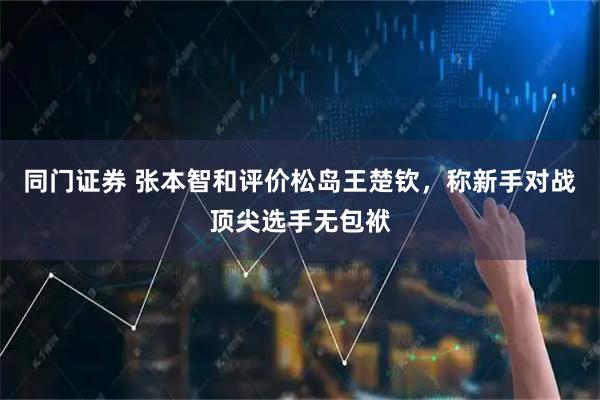 同门证券 张本智和评价松岛王楚钦，称新手对战顶尖选手无包袱