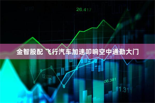 金智股配 飞行汽车加速叩响空中通勤大门