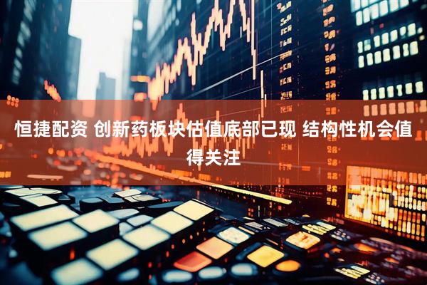 恒捷配资 创新药板块估值底部已现 结构性机会值得关注