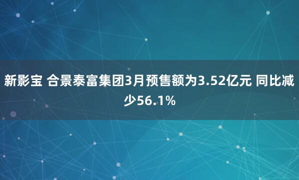 新影宝 合景泰富集团3月预售额为3.52亿元 同比减少56.1%
